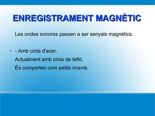 ENREGISTRAMENT MAGNÈTICENREGISTRAMENT MAGNÈTIC
Les ondes sonores passen a ser senyals magnètics.
● - Amb cinta d'acer.
Actualment amb cinta de tefló.
És comporten com petits imants.
 
