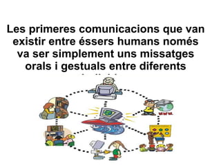 Les primeres comunicacions que van
existir entre éssers humans només
va ser simplement uns missatges
orals i gestuals entre diferents
individus
 