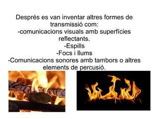 Després es van inventar altres formes de
transmissió com:
-comunicacions visuals amb superfícies
reflectants.
-Espills
-Focs i llums
-Comunicacions sonores amb tambors o altres
elements de percusió.
 
