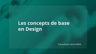 Les concepts de base
en Design
Présenté par Fatma DIENG
 