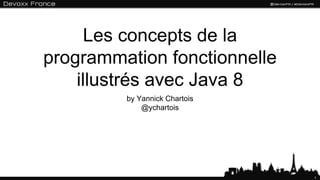 1
Les concepts de la
programmation fonctionnelle
illustrés avec Java 8
by Yannick Chartois
@ychartois
 