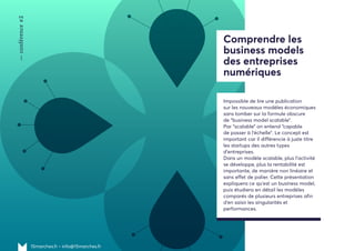 15marches.fr • info@15marches.fr
—conférence#2
Impossible de lire une publication
sur les nouveaux modèles économiques
sans tomber sur la formule obscure
de “business model scalable”.
Par “scalable” on entend “capable
de passer à l’échelle”. Le concept est
important car il différencie à juste titre
les startups des autres types
d’entreprises.
Dans un modèle scalable, plus l’activité
se développe, plus la rentabilité est
importante, de manière non linéaire et
sans effet de palier. Cette présentation
expliquera ce qu’est un business model,
puis étudiera en détail les modèles
comparés de plusieurs entreprises afin
d’en saisir les singularités et
performances.
Comprendre les
business models
des entreprises
numériques
 