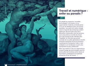 15marches.fr • info@15marches.fr
—conférence#7
Travail et numérique :
enfer ou paradis ?
S’il adopte en masse les “nouvelles
technologies” à la maison ou au
supermarché, l’individu connecté peine
à en voir les bénéfices dans son travail
quotidien. Les outils ont certes changé
mais la majorité des entreprises restent
régies par des principes issus de la
Révolution Industrielle. Ainsi les tensions
sont vives entre un monde du travail
qui a peu évolué et des individus plus
“capables” et informés que jamais.
L’arrivée de nouvelles générations d’actifs
rend plus pressante encore la transition
numérique de l’entreprise. Celle-ci doit
s’adapter à un monde plus ouvert, plus
transparent et plus collaboratif.
Mais que restera-t-il de ces organisations
lorsque l’usage des technologies aura fini
de brouiller les frontières entre clients et
fournisseurs, employeurs et employés,
entreprise et lieu de travail,…?
 