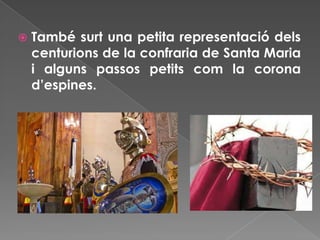  També surt una petita representació dels
centurions de la confraria de Santa Maria
i alguns passos petits com la corona
d’espines.
 