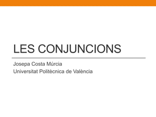 LES CONJUNCIONS
Josepa Costa Múrcia
Universitat Politècnica de València
 