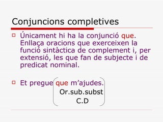 Conjuncions completives <ul><li>Únicament hi ha la conjunció  que . Enllaça oracions que exerceixen la funció sintàctica d...