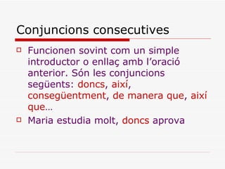 Conjuncions consecutives <ul><li>Funcionen sovint com un simple introductor o enllaç amb l’oració anterior. Són les conjun...