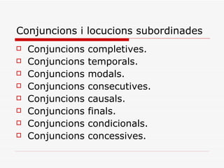 Conjuncions i locucions subordinades Conjuncions completives. Conjuncions temporals. Conjuncions modals. Conjuncions consecutives. Conjuncions causals. Conjuncions finals. Conjuncions condicionals. Conjuncions concessives.  