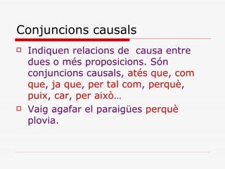 Conjuncions causals Indiquen relacions de  causa entre dues o més proposicions. Són conjuncions causals,  atés que ,  com que ,  ja que ,  per tal com ,  perquè ,  puix ,  car ,  per això … Vaig agafar el paraigües  perquè  plovia. 
