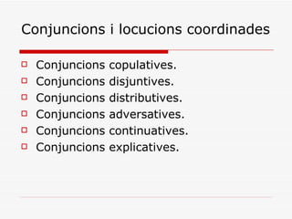 Conjuncions i locucions coordinades Conjuncions copulatives. Conjuncions disjuntives. Conjuncions distributives. Conjuncions adversatives. Conjuncions continuatives. Conjuncions explicatives. 