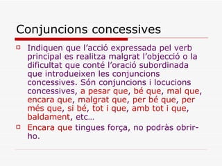Conjuncions concessives <ul><li>Indiquen que l’acció expressada pel verb principal es realitza malgrat l’objecció o la dif...