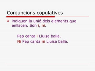 Conjuncions copulatives <ul><li>indiquen la unió dels elements que enllacen. Són  i ,  ni . </li></ul><ul><li>Pep canta  i...