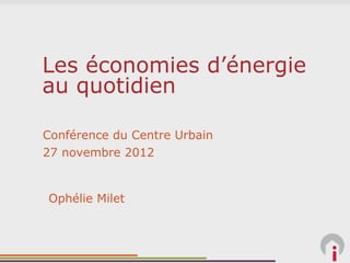 Les économies d’énergie
au quotidien

Conférence du Centre Urbain
27 novembre 2012


Ophélie Milet
 