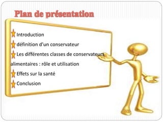 Plan de présentation
Introduction
définition d’un conservateur
Les différentes classes de conservateurs
alimentaires : rôle et utilisation
Effets sur la santé
Conclusion
 