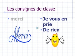 Les consignes de classe
• merci • Je vous en
prie
• De rien