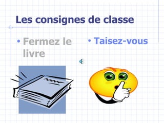 Les consignes de classe
• Fermez le
livre
• Taisez-vous