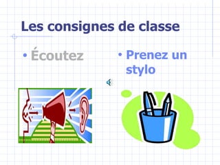 Les consignes de classe
• Écoutez • Prenez un
stylo