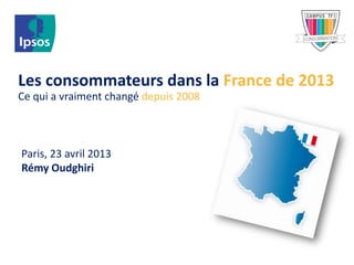 Les consommateurs dans la France de 2013
Ce qui a vraiment changé depuis 2008
Paris, 23 avril 2013
Rémy Oudghiri
 