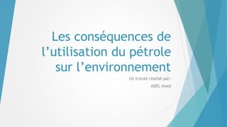 Les conséquences de
l’utilisation du pétrole
sur l’environnement
Un travail réalisé par:
ADEL Imed
 