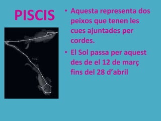 PISCIS Aquesta representa dos peixos que tenen les cues ajuntades per cordes. El Sol passa per aquest des de el 12 de març fins del 28 d’abril 