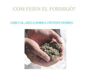 COM FEIEN EL FORMIGÓ?

AMB CAL,AIGUA,SORRA I PETITES PEDRES
 