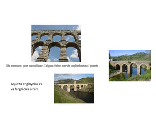 Aquesta enginyeria es
va fer gràcies a l’arc.
 