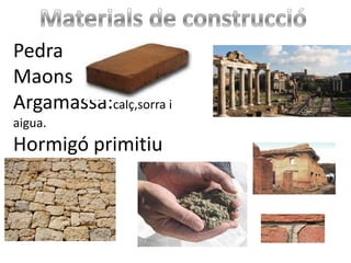 Pedra
Maons
Argamassa:calç,sorra i
aigua.
Hormigó primitiu
 