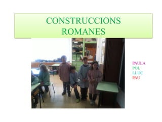 CONSTRUCCIONS
  ROMANES


                PAULA
                POL
                LLUC
                PAU
 
