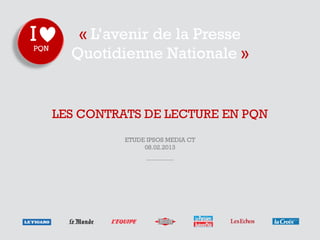 « L’avenir de la Presse
  Quotidienne Nationale »


LES CONTRATS DE LECTURE EN PQN
          ETUDE IPSOS MEDIA CT
               08.02.2013
 