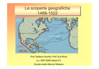 Le scoperte geografiche
Le scoperte geografiche
1488-1522
1488-1522

Prof. Stefano Facchini, Prof. Eva Riccò
a.s. 2007-2008 classe 2^L
Scuola media Marconi Modena

 