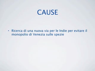 CAUSE

• Ricerca di una nuova via per le Indie per evitare il
  monopolio di Venezia sulle spezie
 