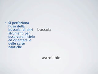 • Si perfeziona
  l’uso della
  bussola, di altri bussola
  strumenti per
  osservare il cielo
  ed orientarsi e
  delle carte
  nautiche


                     astrolabio
 