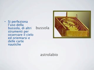 • Si perfeziona
  l’uso della
  bussola, di altri bussola
  strumenti per
  osservare il cielo
  ed orientarsi e
  delle carte
  nautiche


                     astrolabio
 