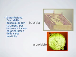 • Si perfeziona
  l’uso della
  bussola, di altri bussola
  strumenti per
  osservare il cielo
  ed orientarsi e
  delle carte
  nautiche


                     astrolabio
 
