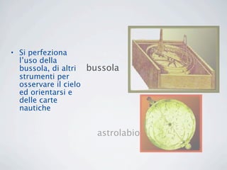 • Si perfeziona
  l’uso della
  bussola, di altri bussola
  strumenti per
  osservare il cielo
  ed orientarsi e
  delle carte
  nautiche


                     astrolabio
 