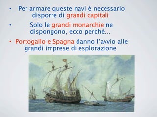 •   Per armare queste navi è necessario
         disporre di grandi capitali
•      Solo le grandi monarchie ne
       dispongono, ecco perché…
• Portogallo e Spagna danno l’avvio alle
     grandi imprese di esplorazione
 