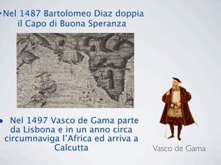 • Nel 1487 Bartolomeo Diaz doppia
     il Capo di Buona Speranza




•    Nel 1497 Vasco de Gama parte
      da Lisbona e in un anno circa
    circumnaviga l’Africa ed arriva a
                Calcutta                Vasco de Gama
 
