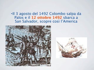 •Il 3 agosto del 1492 Colombo salpa da
   Palos e il 12 ottobre 1492 sbarca a
   San Salvador, scopre così l’America
 