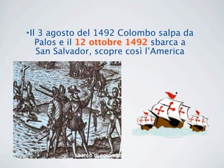 •Il 3 agosto del 1492 Colombo salpa da
   Palos e il 12 ottobre 1492 sbarca a
   San Salvador, scopre così l’America
 