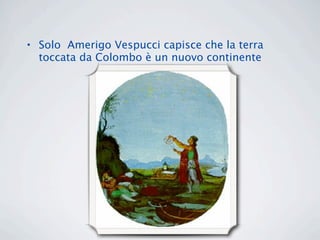 • Solo Amerigo Vespucci capisce che la terra
  toccata da Colombo è un nuovo continente
 