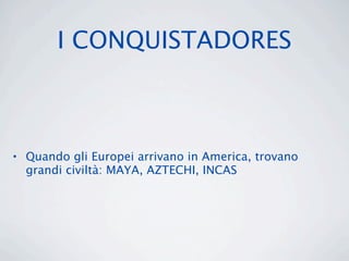 I CONQUISTADORES



• Quando gli Europei arrivano in America, trovano
  grandi civiltà: MAYA, AZTECHI, INCAS
 
