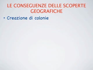 LE CONSEGUENZE DELLE SCOPERTE
             GEOGRAFICHE
• Creazione di colonie
 