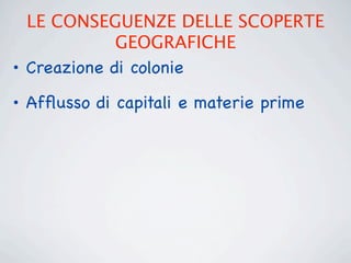 LE CONSEGUENZE DELLE SCOPERTE
             GEOGRAFICHE
• Creazione di colonie
• Afﬂusso di capitali e materie prime
 