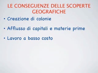 LE CONSEGUENZE DELLE SCOPERTE
             GEOGRAFICHE
• Creazione di colonie
• Afﬂusso di capitali e materie prime

• Lavoro a basso costo
 