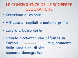 LE CONSEGUENZE DELLE SCOPERTE
             GEOGRAFICHE
• Creazione di colonie
• Afﬂusso di capitali e materie prime

• Lavoro a basso costo
• Grande ricchezza che afﬂuisce in
  Europa                   miglioramento
  delle condizioni di vita
  aumento demograﬁco
 