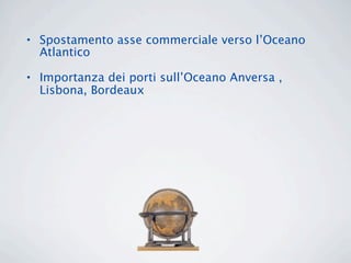 • Spostamento asse commerciale verso l’Oceano
  Atlantico

• Importanza dei porti sull’Oceano Anversa ,
  Lisbona, Bordeaux
 