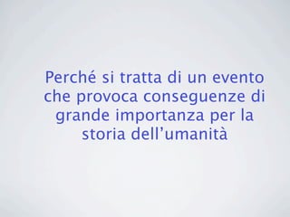 Perché si tratta di un evento
che provoca conseguenze di
 grande importanza per la
     storia dell’umanità
 