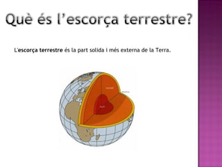 L' escorça terrestre  és la part solida i més externa de la Terra. 