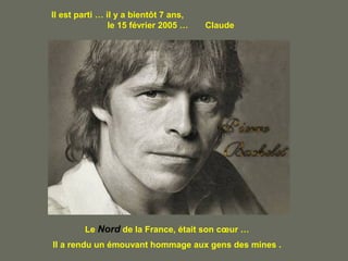 Il est parti … il y a bientôt 7 ans,
le 15 février 2005 … Claude
Le Nord de la France, était son cœur …
Il a rendu un émouvant hommage aux gens des mines .
 