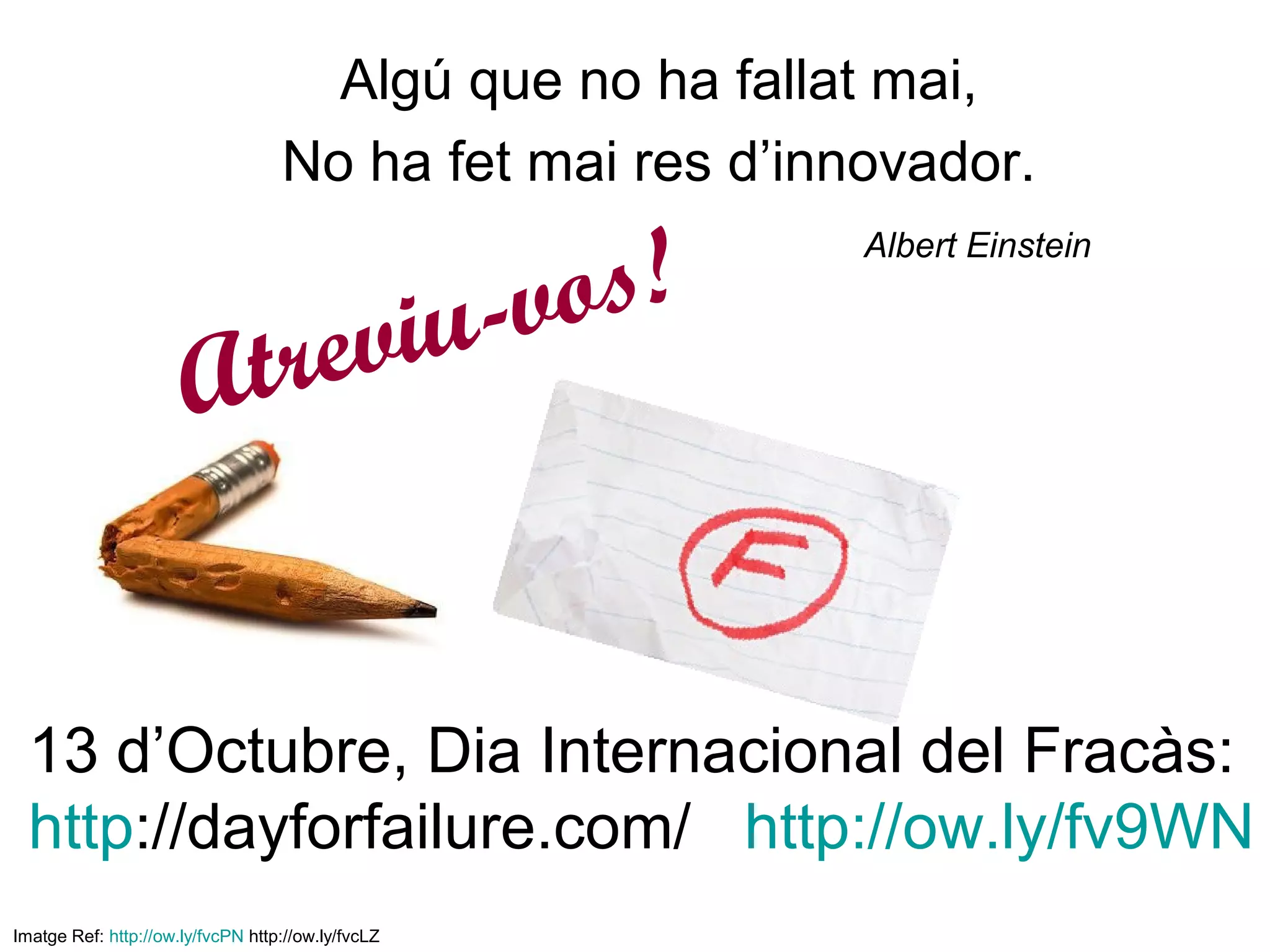 Algú que no ha fallat mai,
                                   No ha fet mai res d’innovador.

                                                     o s!
                                                            Albert Einstein



                        t re                  vi u-v
                       A


  13 d’Octubre, Dia Internacional del Fracàs:
  http://dayforfailure.com/ http://ow.ly/fv9WN
Imatge Ref: http://ow.ly/fvcPN http://ow.ly/fvcLZ
 